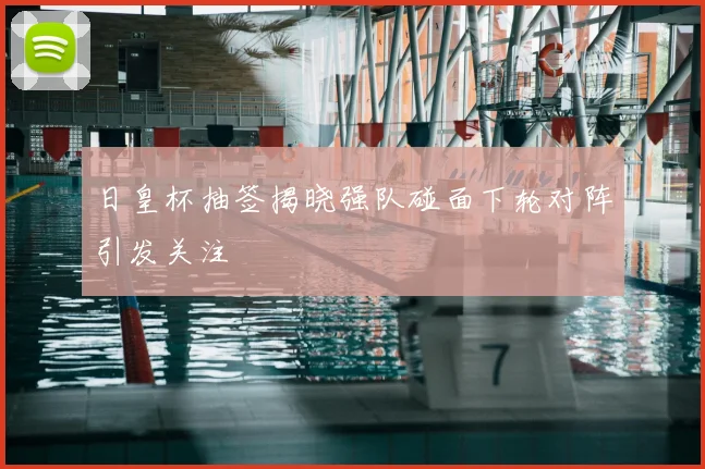 日皇杯抽签揭晓强队碰面下轮对阵引发关注