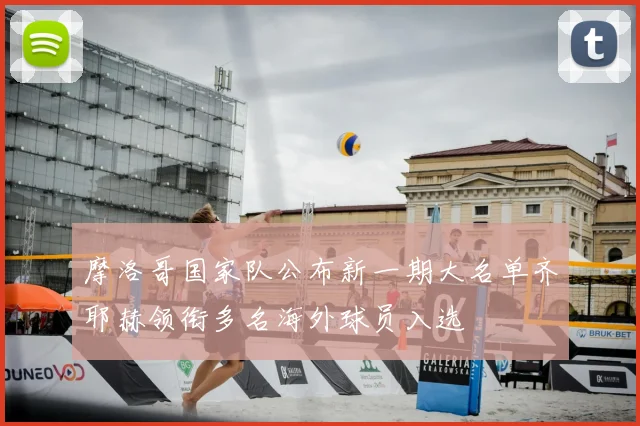 摩洛哥国家队公布新一期大名单齐耶赫领衔多名海外球员入选