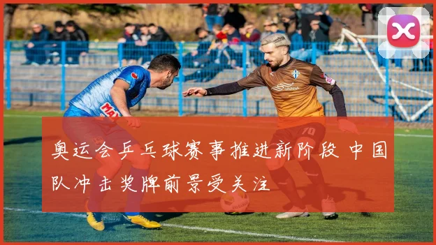 奥运会乒乓球赛事推进新阶段 中国队冲击奖牌前景受关注