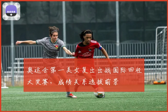 奥运会第一美女复出出战国际田径大奖赛，成绩关系选拔前景