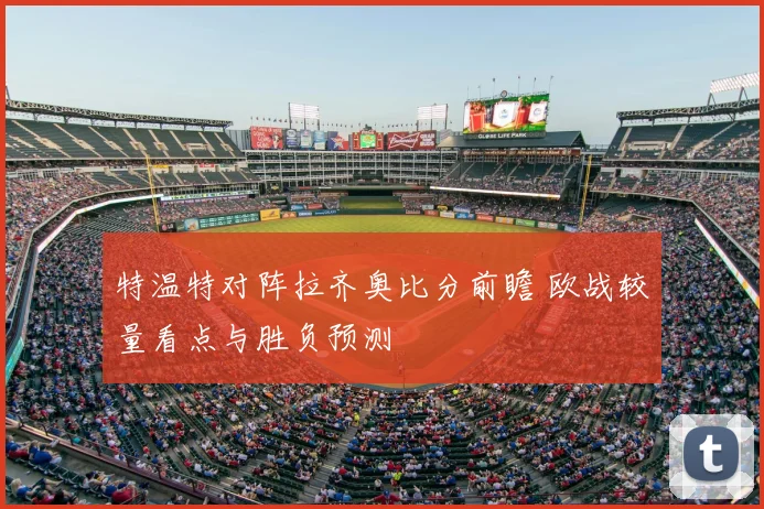 特温特对阵拉齐奥比分前瞻 欧战较量看点与胜负预测