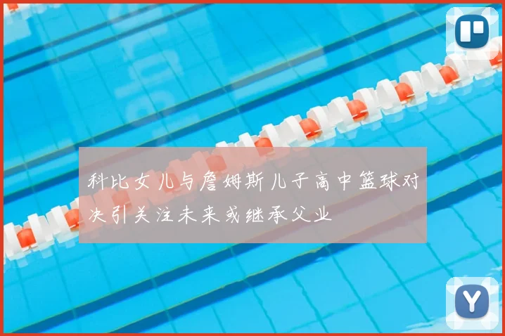 科比女儿与詹姆斯儿子高中篮球对决引关注未来或继承父业