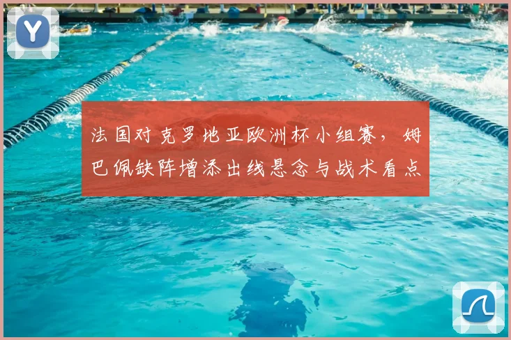 法国对克罗地亚欧洲杯小组赛，姆巴佩缺阵增添出线悬念与战术看点
