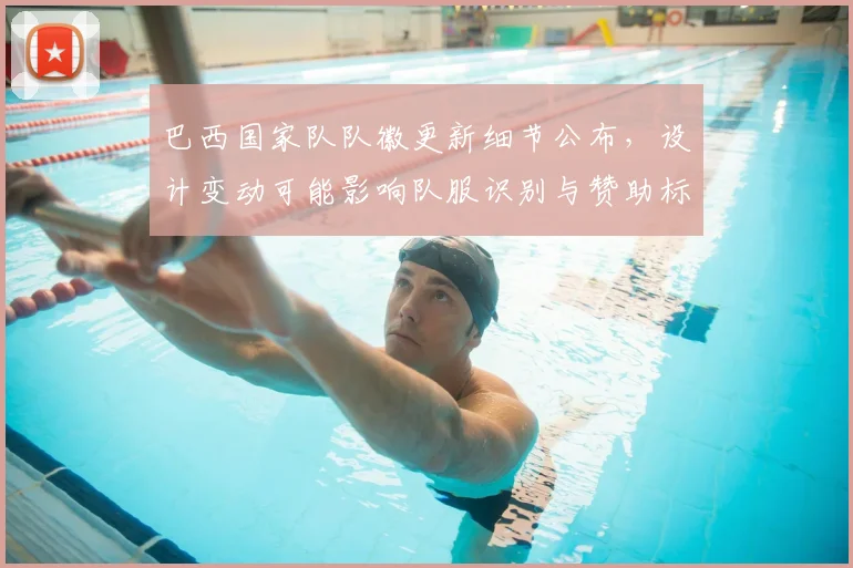 巴西国家队队徽更新细节公布，设计变动可能影响队服识别与赞助标识