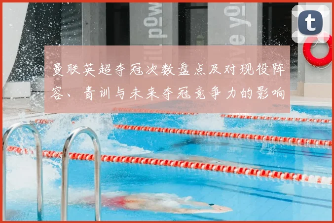 曼联英超夺冠次数盘点及对现役阵容、青训与未来夺冠竞争力的影响