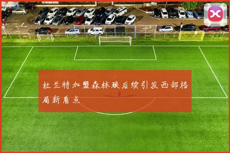 杜兰特加盟森林狼后续引发西部格局新看点