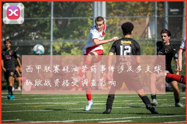 西甲联赛硅油禁药事件涉及多支球队欧战资格受调查影响