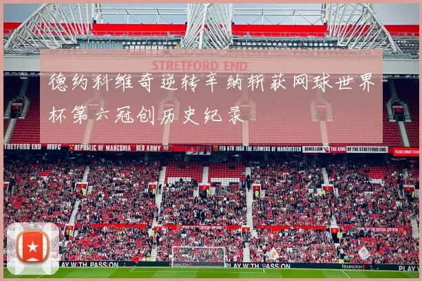 德约科维奇逆转辛纳斩获网球世界杯第六冠创历史纪录