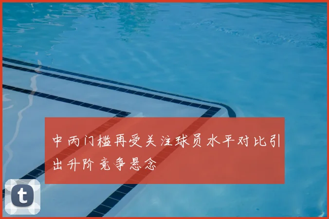 中丙门槛再受关注球员水平对比引出升阶竞争悬念