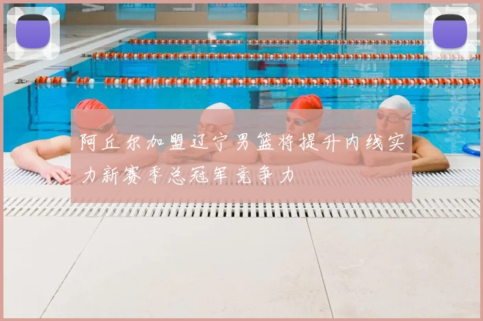 阿丘尔加盟辽宁男篮将提升内线实力新赛季总冠军竞争力