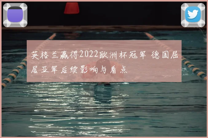 英格兰赢得2022欧洲杯冠军 德国屈居亚军后续影响与看点