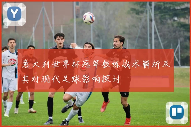 意大利世界杯冠军教练战术解析及其对现代足球影响探讨