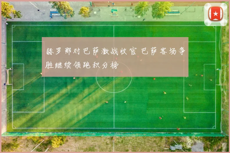 赫罗那对巴萨激战收官 巴萨客场争胜继续领跑积分榜
