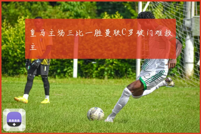 皇马主场三比一胜曼联C罗破门难救主