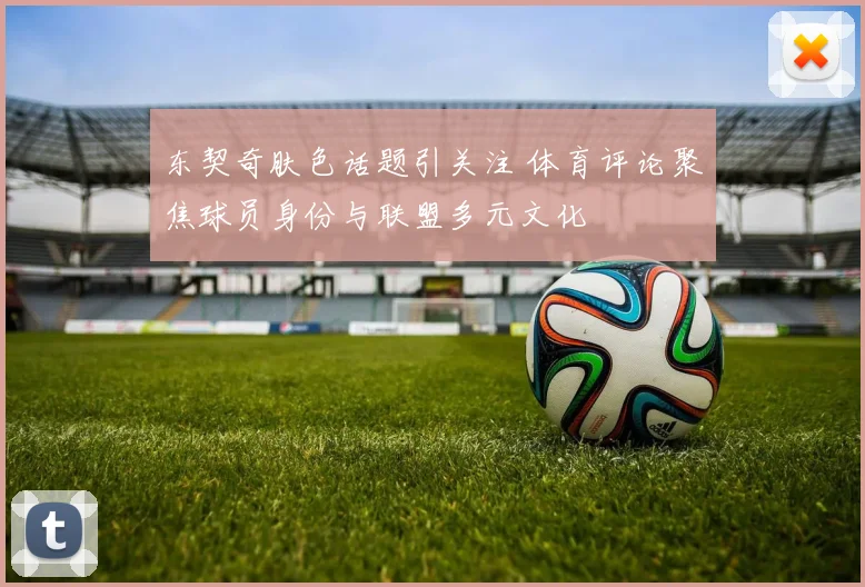 东契奇肤色话题引关注 体育评论聚焦球员身份与联盟多元文化