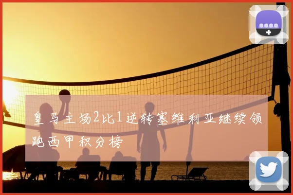 皇马主场2比1逆转塞维利亚继续领跑西甲积分榜