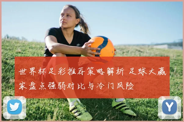 世界杯足彩推荐策略解析 足球大赢家盘点强弱对比与冷门风险