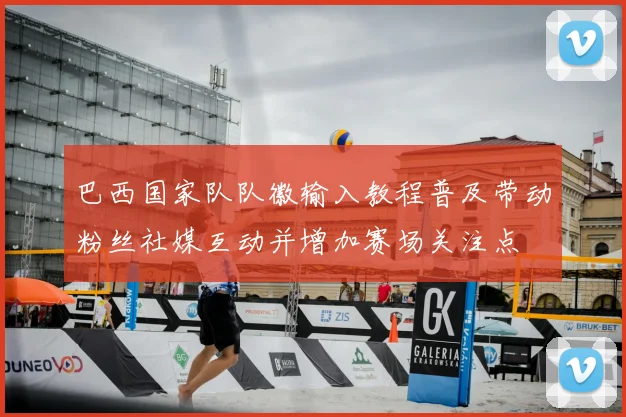 巴西国家队队徽输入教程普及带动粉丝社媒互动并增加赛场关注点