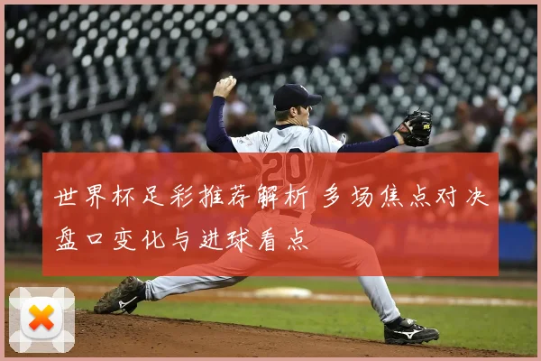 世界杯足彩推荐解析 多场焦点对决盘口变化与进球看点