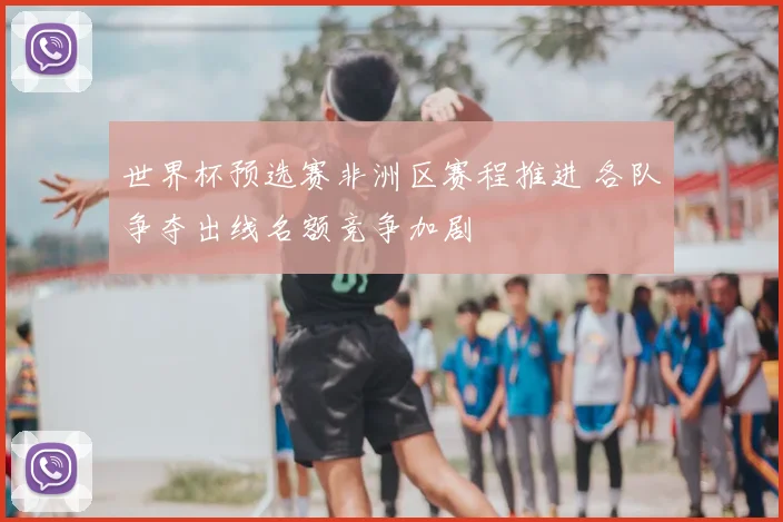 世界杯预选赛非洲区赛程推进 各队争夺出线名额竞争加剧
