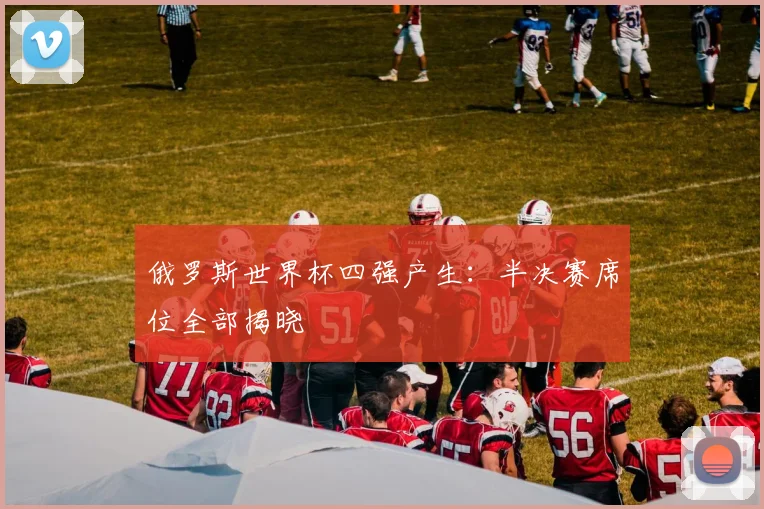 俄罗斯世界杯四强产生:半决赛席位全部揭晓