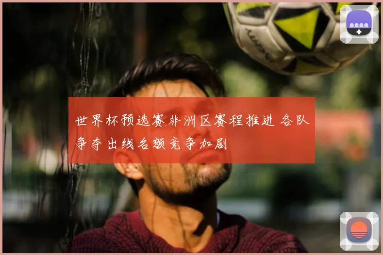 世界杯预选赛非洲区赛程推进 各队争夺出线名额竞争加剧