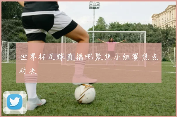 世界杯足球直播吧聚焦小组赛焦点对决