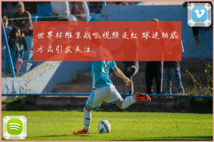 世界杯维京战吼视频走红 球迷助威方式引发关注