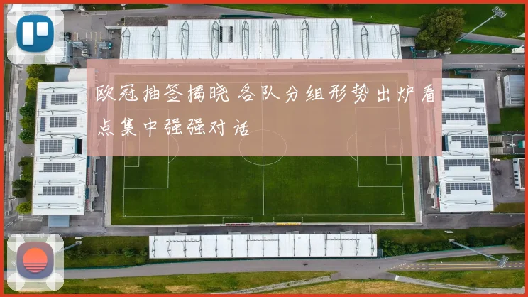 欧冠抽签揭晓 各队分组形势出炉看点集中强强对话