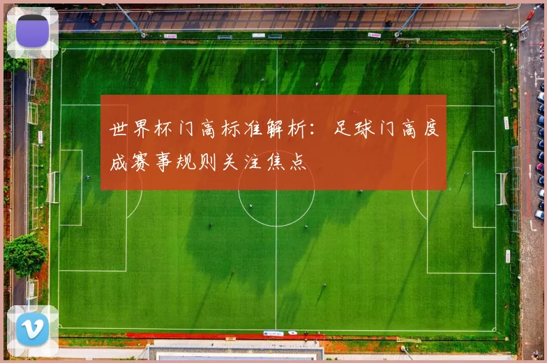 世界杯门高标准解析：足球门高度成赛事规则关注焦点