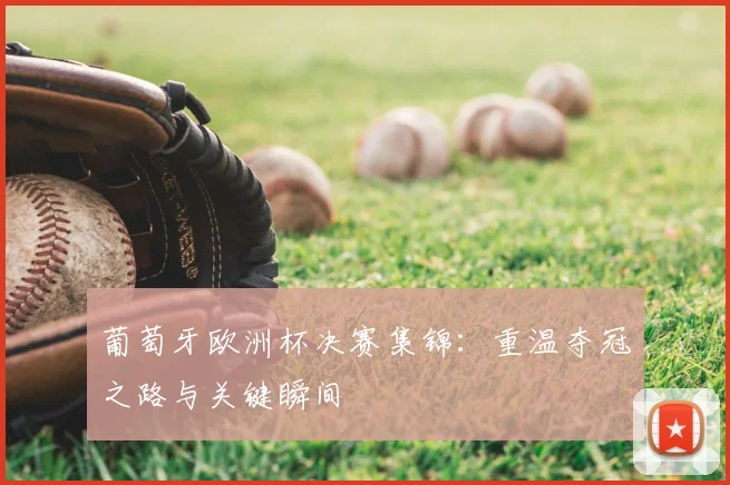 葡萄牙欧洲杯决赛集锦:重温夺冠之路与关键瞬间