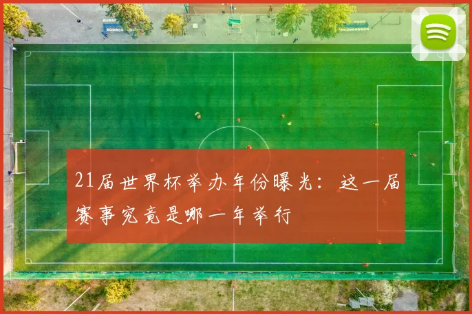 21届世界杯举办年份曝光:这一届赛事究竟是哪一年举行